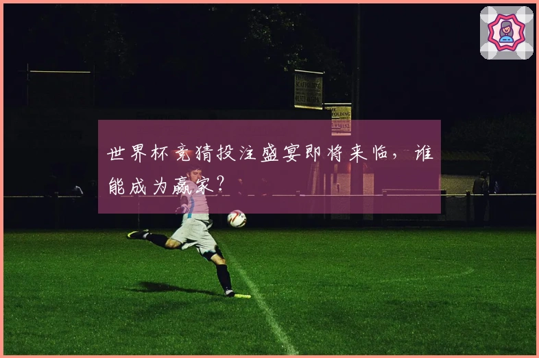 世界杯竞猜投注盛宴即将来临，谁能成为赢家？
