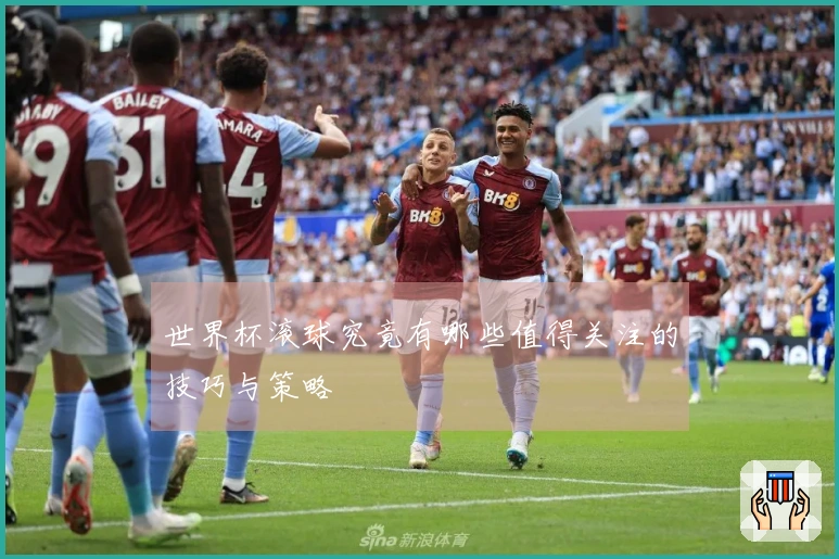世界杯滚球究竟有哪些值得关注的技巧与策略