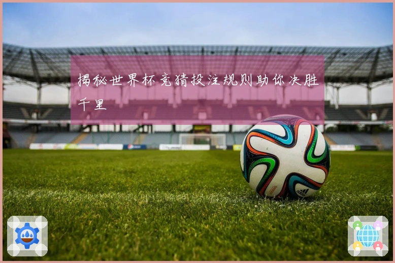 揭秘世界杯竞猜投注规则助你决胜千里