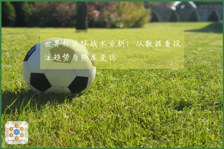 世界杯买球战术分析：从数据看投注趋势与热度变化