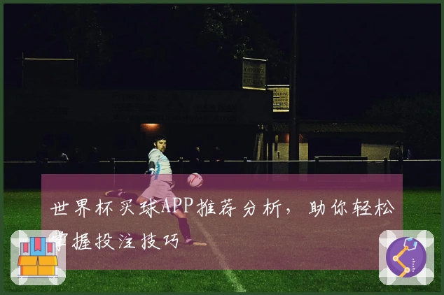 世界杯买球APP推荐分析，助你轻松掌握投注技巧